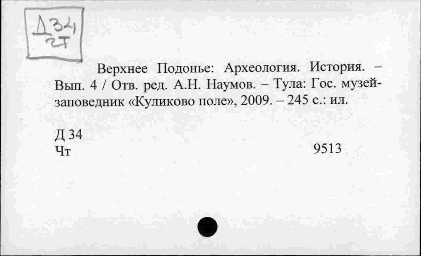 ﻿Верхнее Подонье: Археология. История. -Вып. 4 / Отв. ред. А.Н. Наумов. - Тула: Гос. музей-заповедник «Куликово поле», 2009. - 245 с.: ил.
Д34 Чт
9513